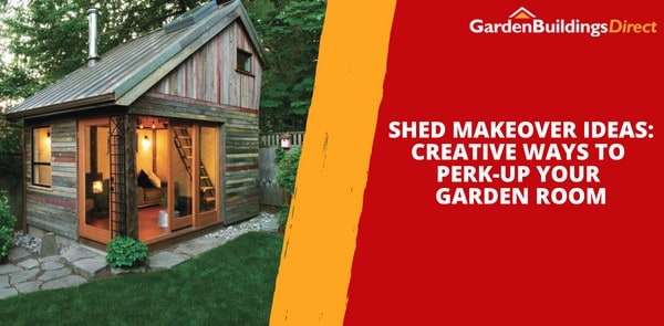Shed Makeover Ideas: Creative Ways to Perk-Up Your Garden Room