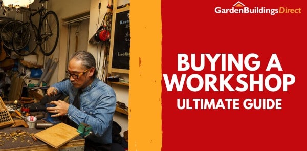 Garden Buildings Direct Ultimate Guide to Buying a Workshop