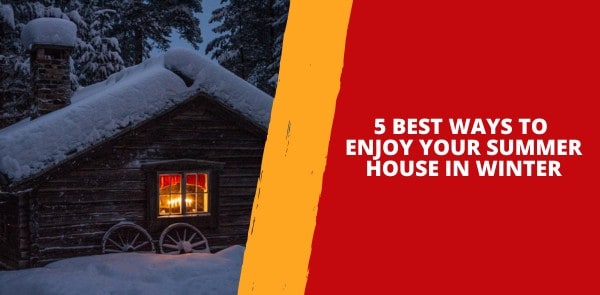 5 Best Ways to Enjoy Your Summer House in Winter