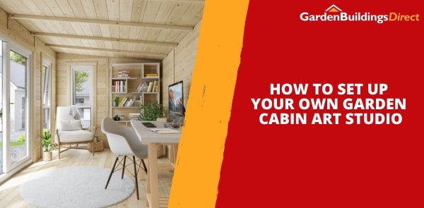 How to Set Up Your Own Garden Cabin Art Studio