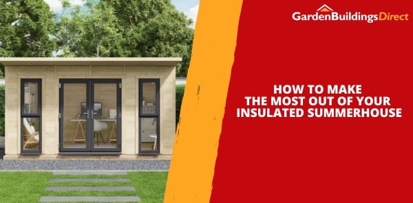 How to Make the Most Out of Your Insulated Summerhouse