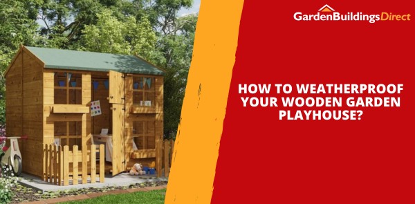 How to Weatherproof Your Wooden Garden Playhouse?
