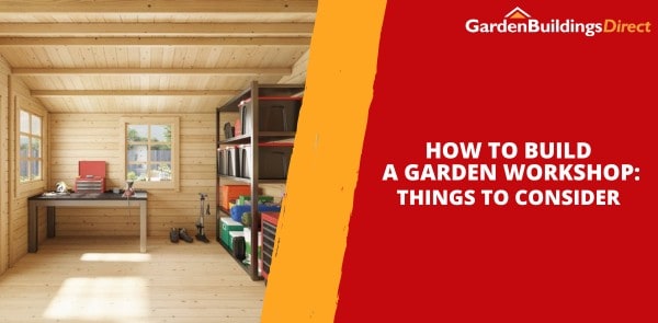 How to Build a Garden Workshop: Things to Consider