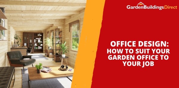 Office Design: How to Suit Your Garden Office to Your Job