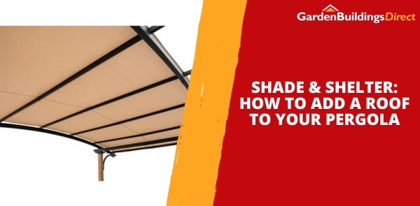 Shade & Shelter - How to Add a Roof to Your Pergola