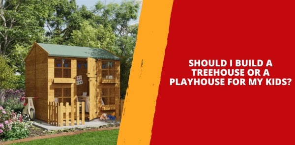 Should I Build a Treehouse or a Playhouse for My Kids? Which Is Better?