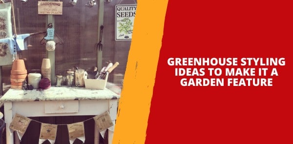 Greenhouse Styling Ideas to Make it a Garden Feature